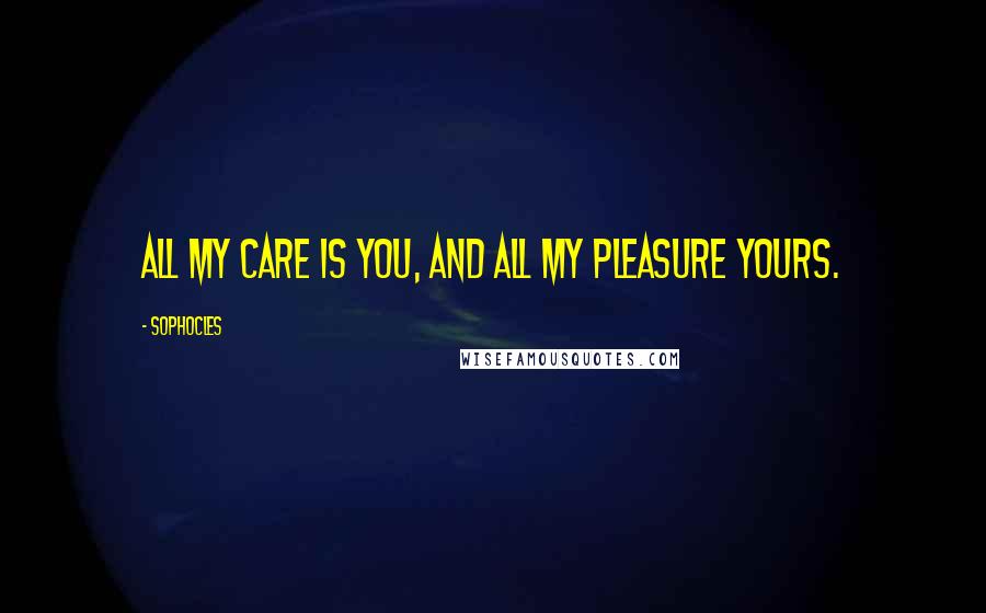 Sophocles Quotes: All my care is you, and all my pleasure yours.