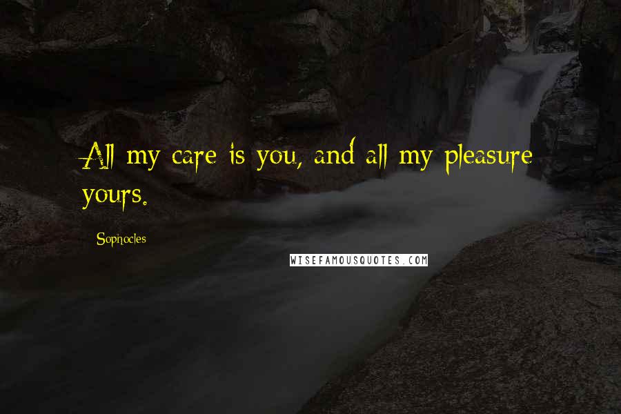 Sophocles Quotes: All my care is you, and all my pleasure yours.