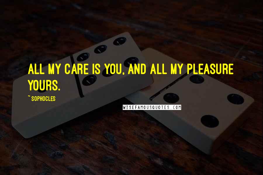 Sophocles Quotes: All my care is you, and all my pleasure yours.
