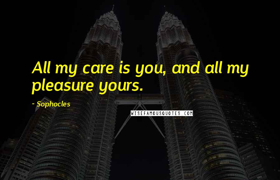 Sophocles Quotes: All my care is you, and all my pleasure yours.