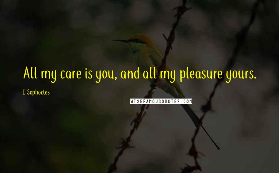 Sophocles Quotes: All my care is you, and all my pleasure yours.