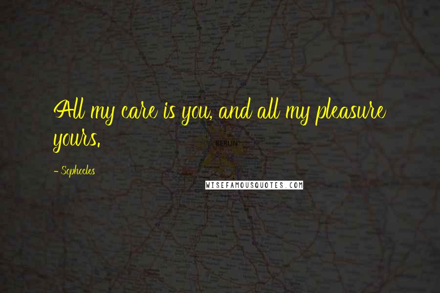 Sophocles Quotes: All my care is you, and all my pleasure yours.