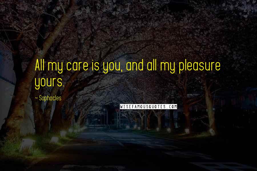 Sophocles Quotes: All my care is you, and all my pleasure yours.