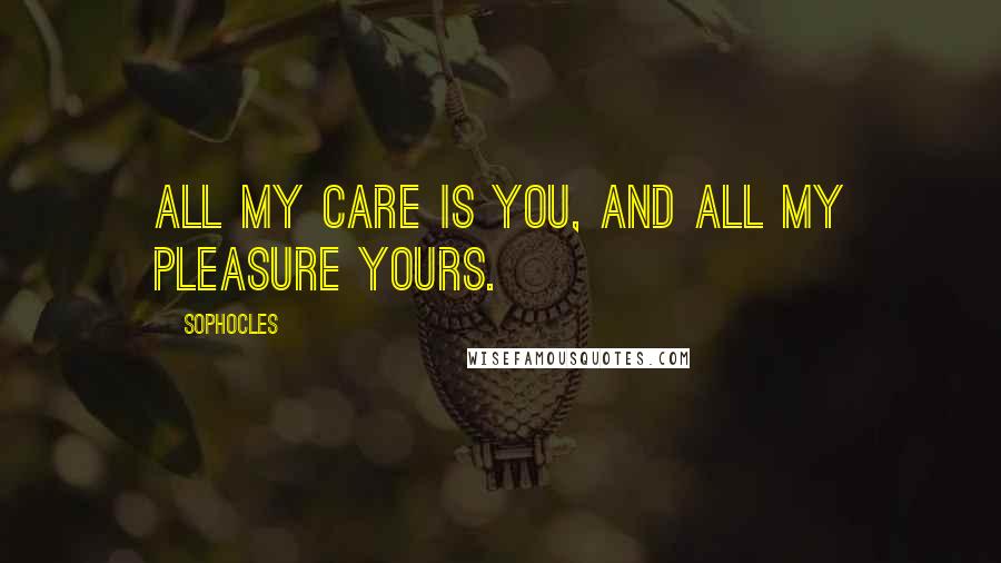 Sophocles Quotes: All my care is you, and all my pleasure yours.
