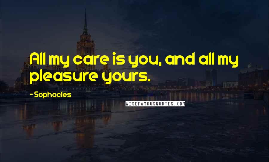 Sophocles Quotes: All my care is you, and all my pleasure yours.