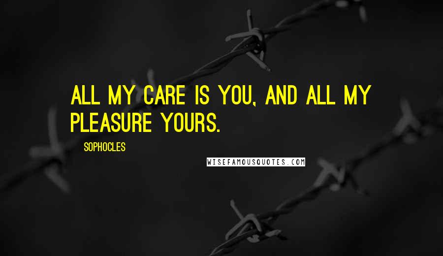 Sophocles Quotes: All my care is you, and all my pleasure yours.