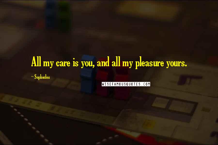 Sophocles Quotes: All my care is you, and all my pleasure yours.