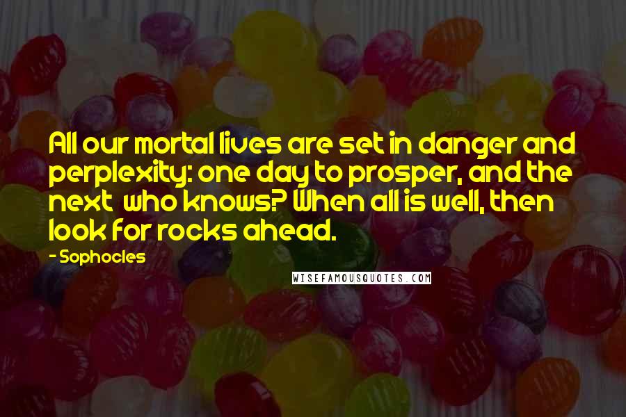 Sophocles Quotes: All our mortal lives are set in danger and perplexity: one day to prosper, and the next who knows? When all is well, then look for rocks ahead.