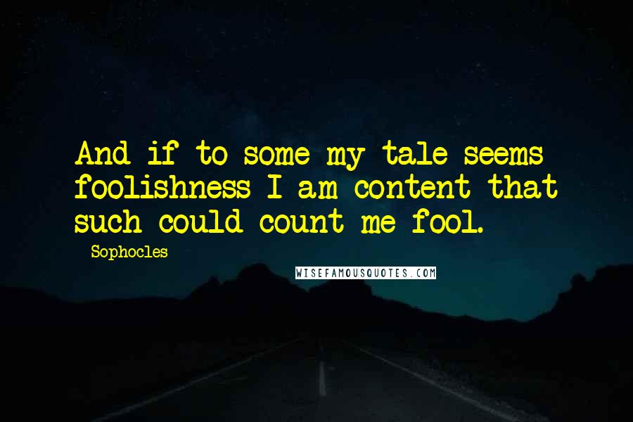 Sophocles Quotes: And if to some my tale seems foolishness I am content that such could count me fool.