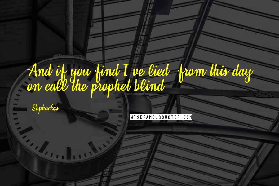 Sophocles Quotes: And if you find I've lied, from this day on call the prophet blind.