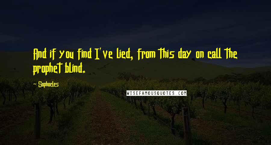 Sophocles Quotes: And if you find I've lied, from this day on call the prophet blind.