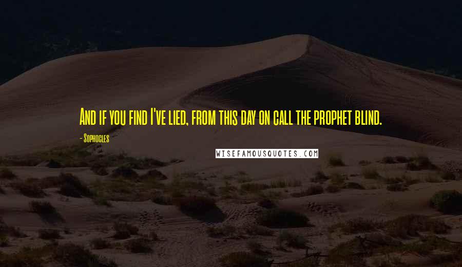 Sophocles Quotes: And if you find I've lied, from this day on call the prophet blind.