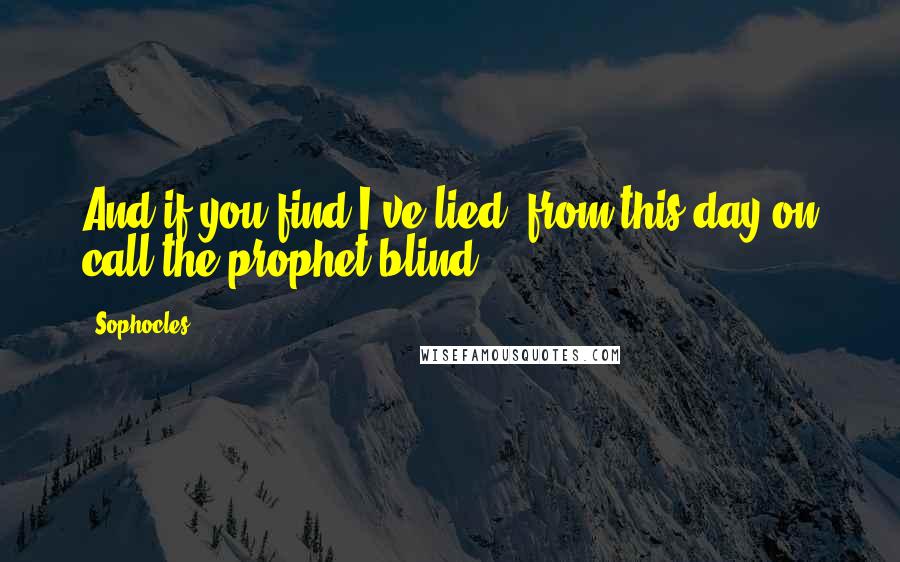 Sophocles Quotes: And if you find I've lied, from this day on call the prophet blind.