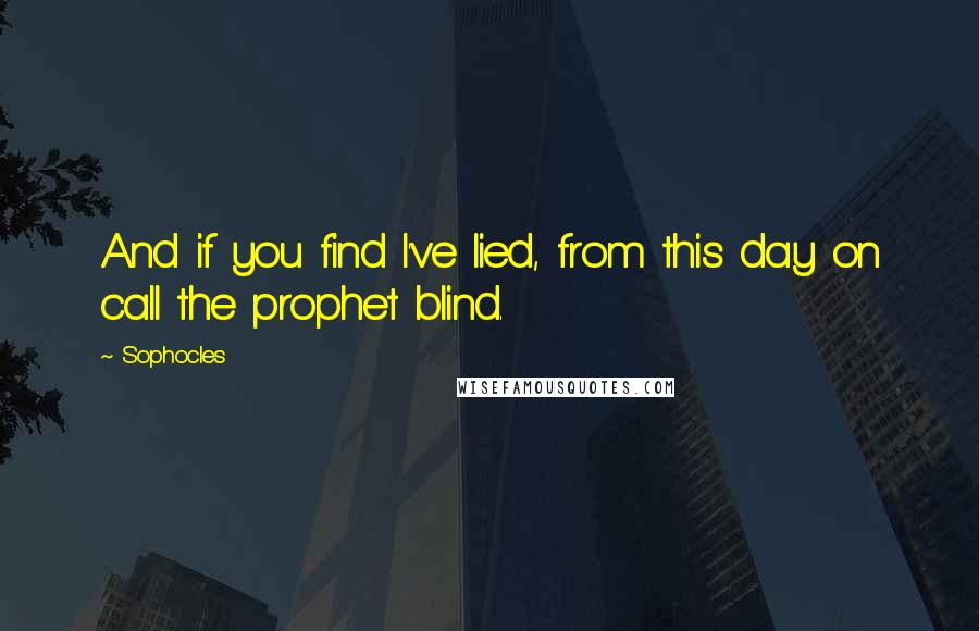 Sophocles Quotes: And if you find I've lied, from this day on call the prophet blind.