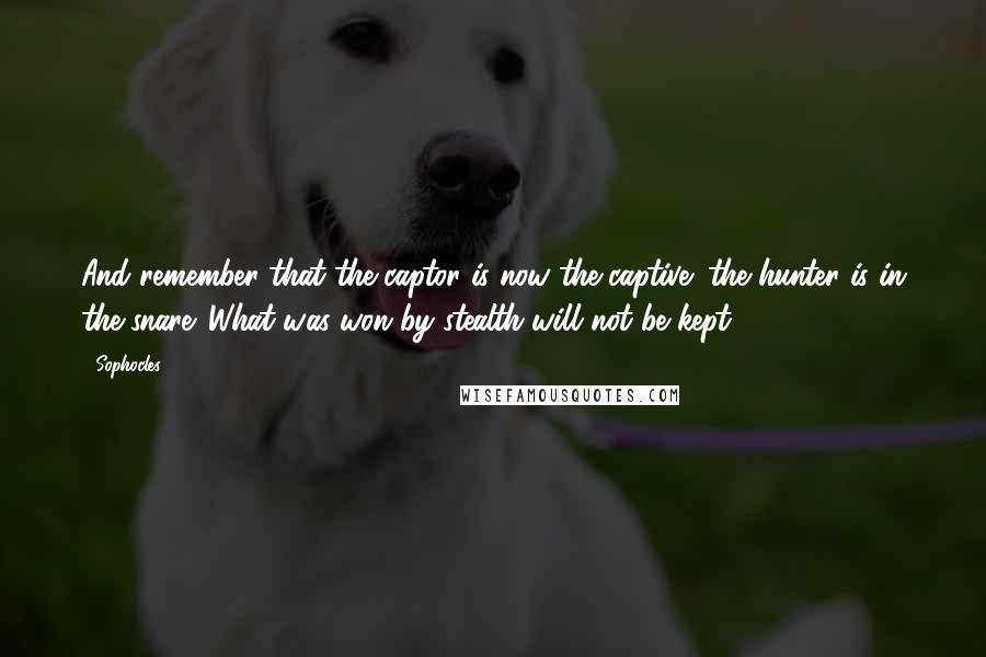 Sophocles Quotes: And remember that the captor is now the captive; the hunter is in the snare. What was won by stealth will not be kept.