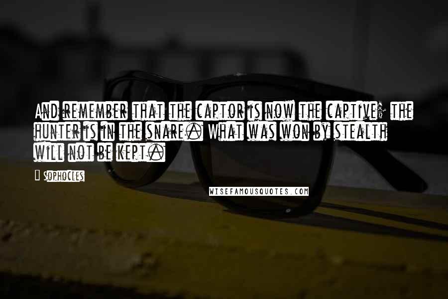 Sophocles Quotes: And remember that the captor is now the captive; the hunter is in the snare. What was won by stealth will not be kept.