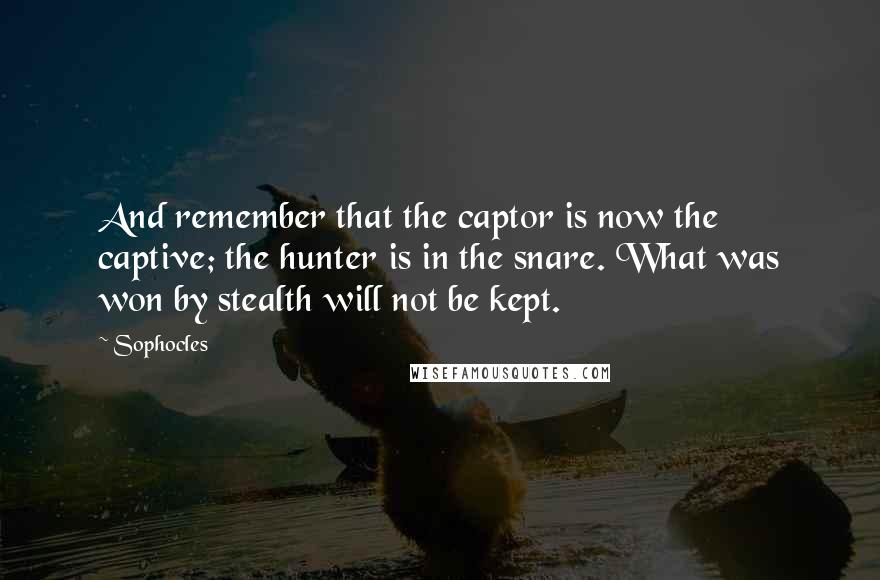 Sophocles Quotes: And remember that the captor is now the captive; the hunter is in the snare. What was won by stealth will not be kept.