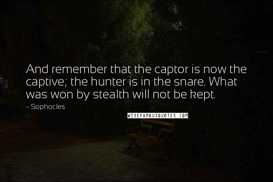 Sophocles Quotes: And remember that the captor is now the captive; the hunter is in the snare. What was won by stealth will not be kept.