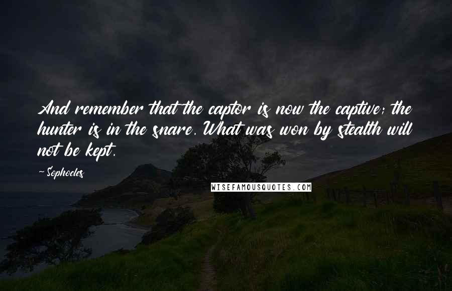 Sophocles Quotes: And remember that the captor is now the captive; the hunter is in the snare. What was won by stealth will not be kept.