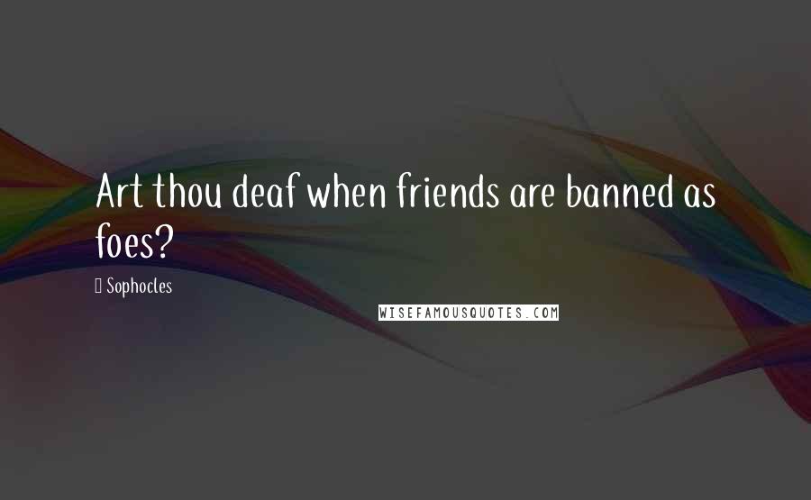 Sophocles Quotes: Art thou deaf when friends are banned as foes?