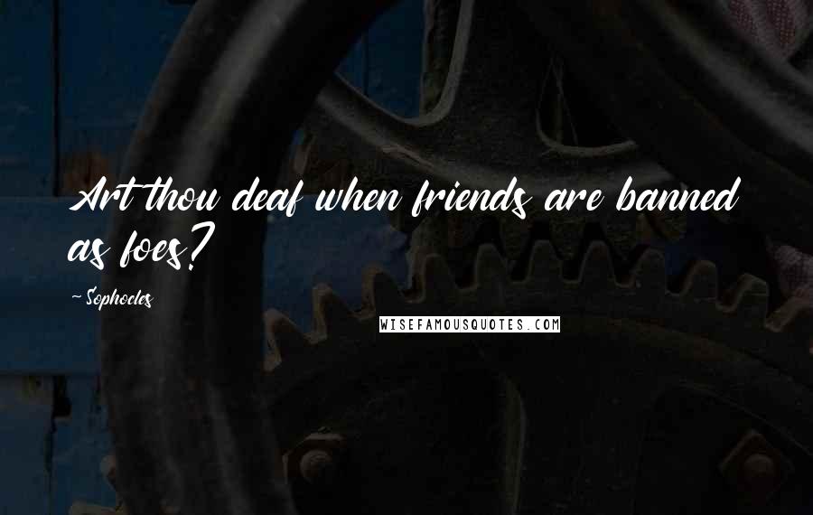 Sophocles Quotes: Art thou deaf when friends are banned as foes?