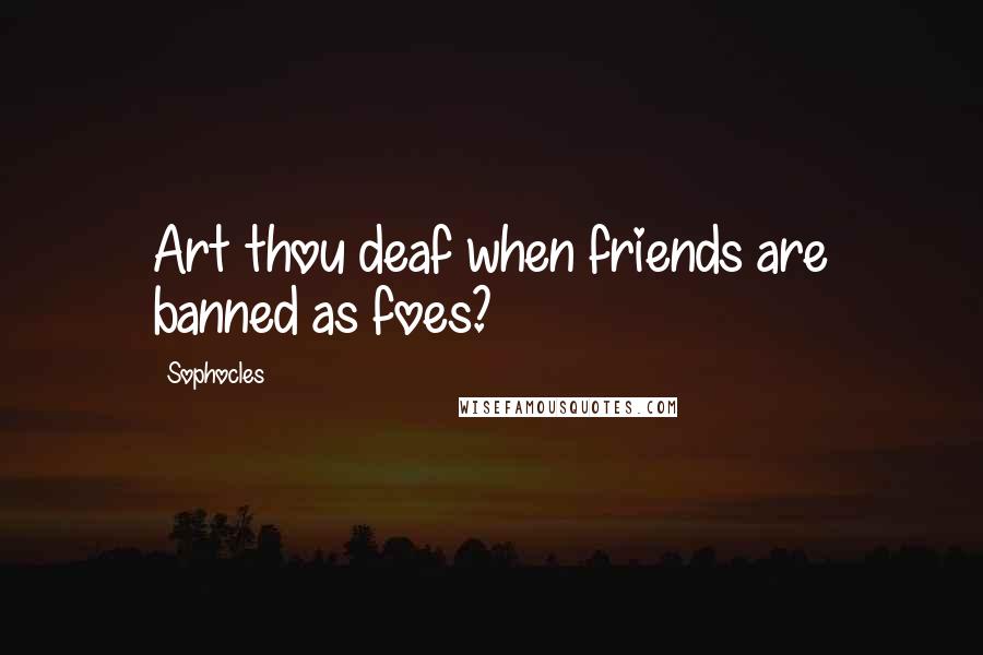 Sophocles Quotes: Art thou deaf when friends are banned as foes?