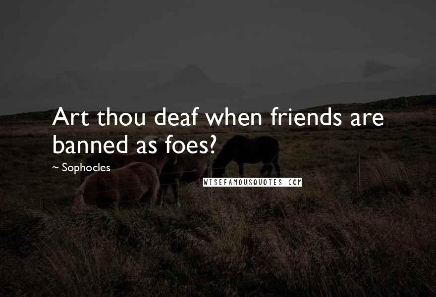 Sophocles Quotes: Art thou deaf when friends are banned as foes?