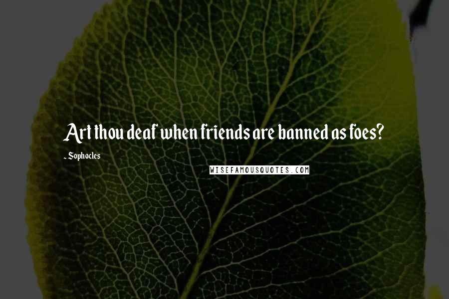 Sophocles Quotes: Art thou deaf when friends are banned as foes?