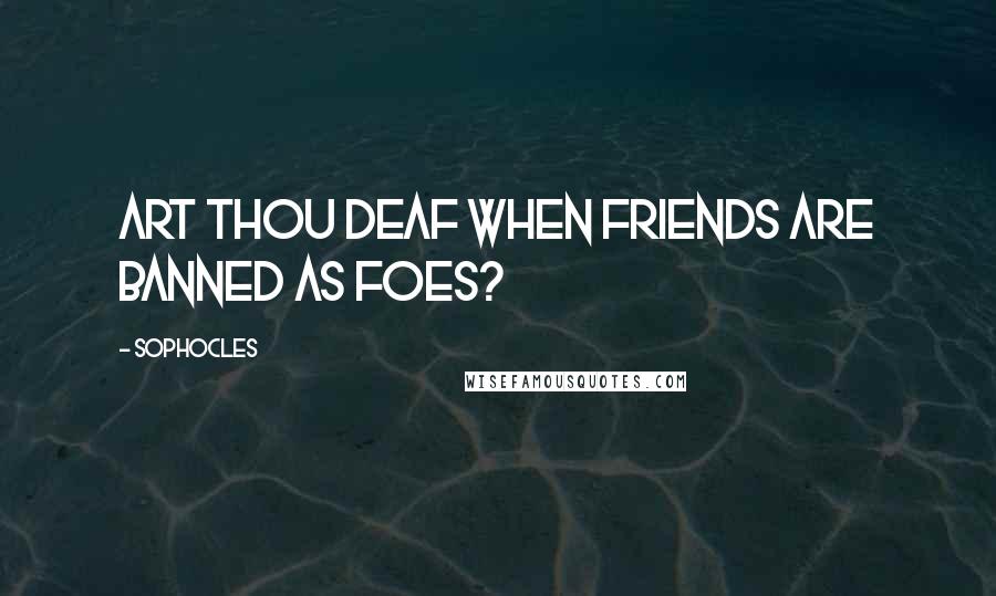 Sophocles Quotes: Art thou deaf when friends are banned as foes?