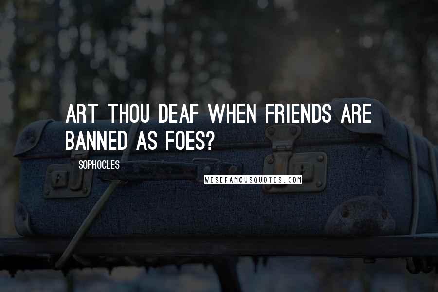Sophocles Quotes: Art thou deaf when friends are banned as foes?
