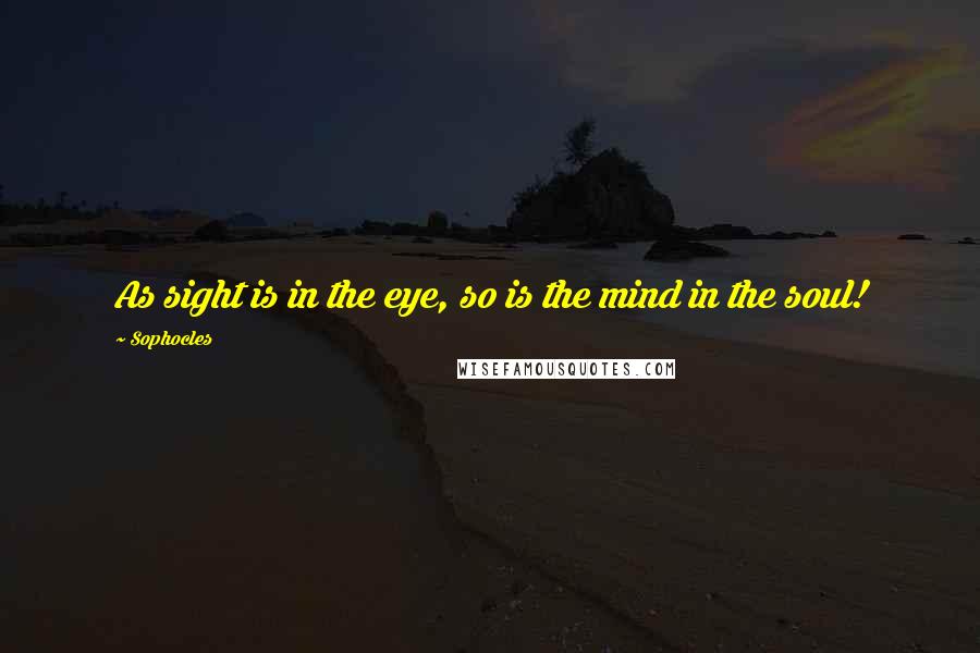 Sophocles Quotes: As sight is in the eye, so is the mind in the soul!