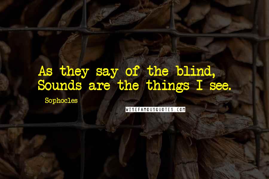 Sophocles Quotes: As they say of the blind, Sounds are the things I see.