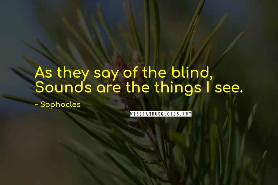 Sophocles Quotes: As they say of the blind, Sounds are the things I see.