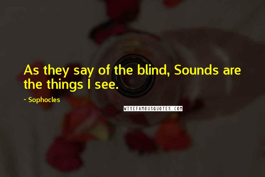 Sophocles Quotes: As they say of the blind, Sounds are the things I see.