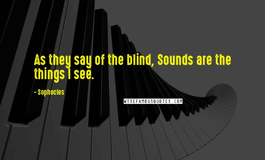 Sophocles Quotes: As they say of the blind, Sounds are the things I see.