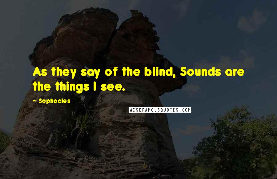 Sophocles Quotes: As they say of the blind, Sounds are the things I see.