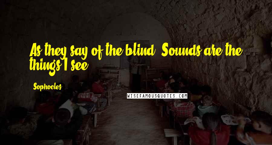 Sophocles Quotes: As they say of the blind, Sounds are the things I see.