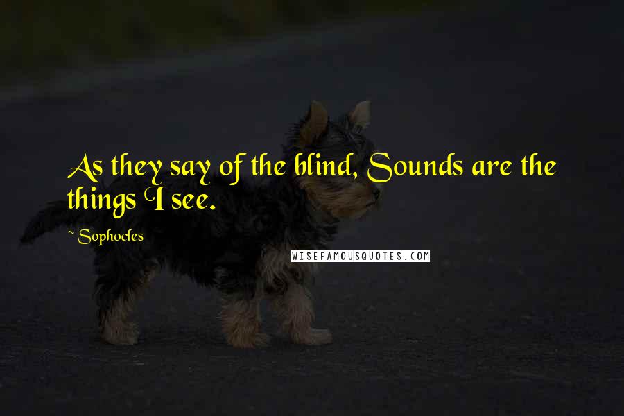 Sophocles Quotes: As they say of the blind, Sounds are the things I see.