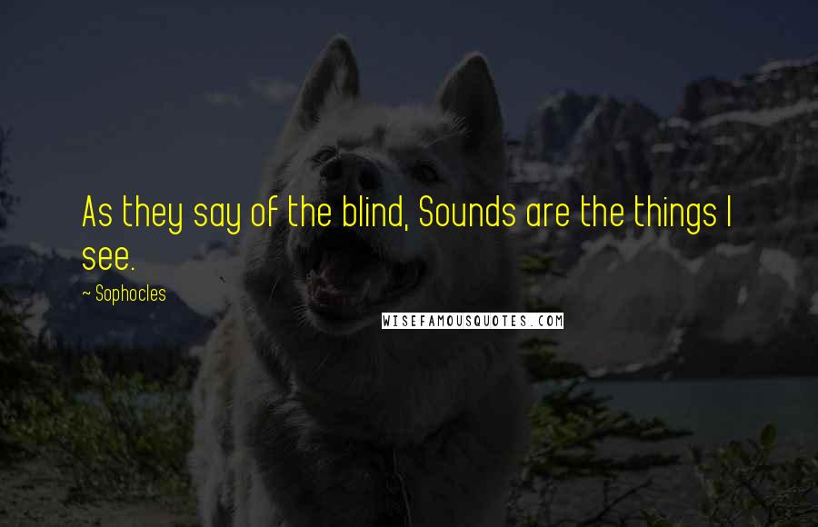 Sophocles Quotes: As they say of the blind, Sounds are the things I see.