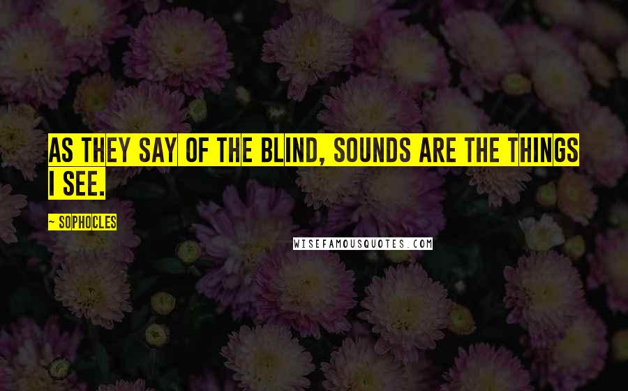 Sophocles Quotes: As they say of the blind, Sounds are the things I see.