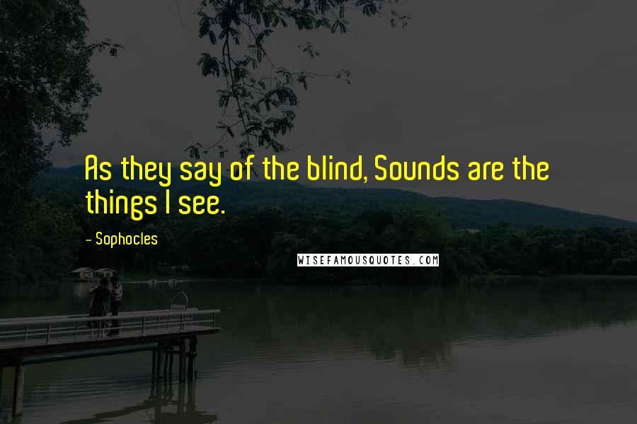 Sophocles Quotes: As they say of the blind, Sounds are the things I see.