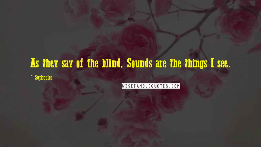 Sophocles Quotes: As they say of the blind, Sounds are the things I see.