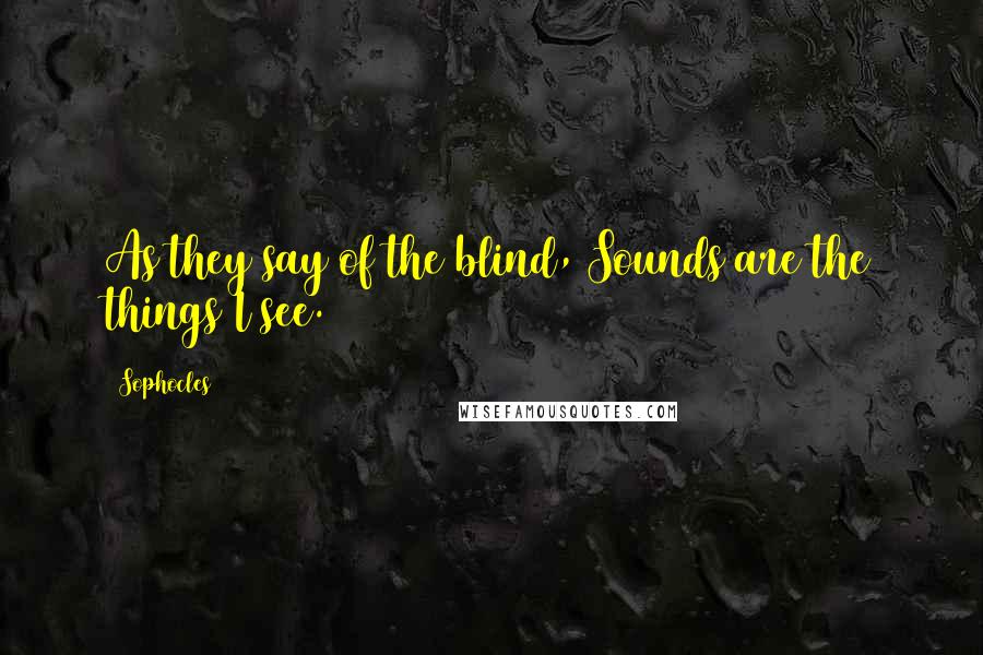 Sophocles Quotes: As they say of the blind, Sounds are the things I see.