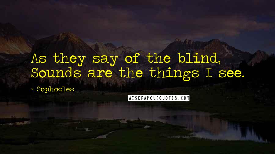 Sophocles Quotes: As they say of the blind, Sounds are the things I see.