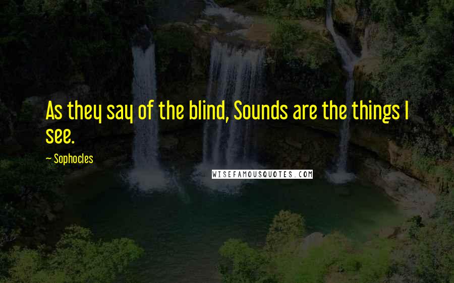 Sophocles Quotes: As they say of the blind, Sounds are the things I see.