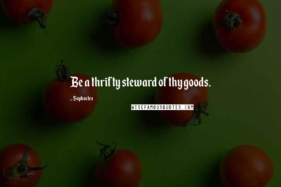 Sophocles Quotes: Be a thrifty steward of thy goods.