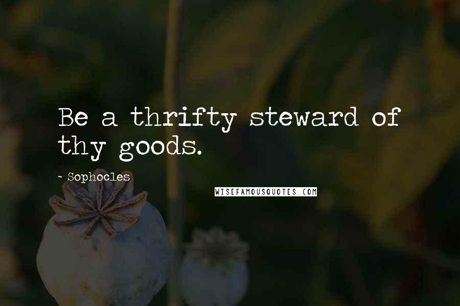 Sophocles Quotes: Be a thrifty steward of thy goods.