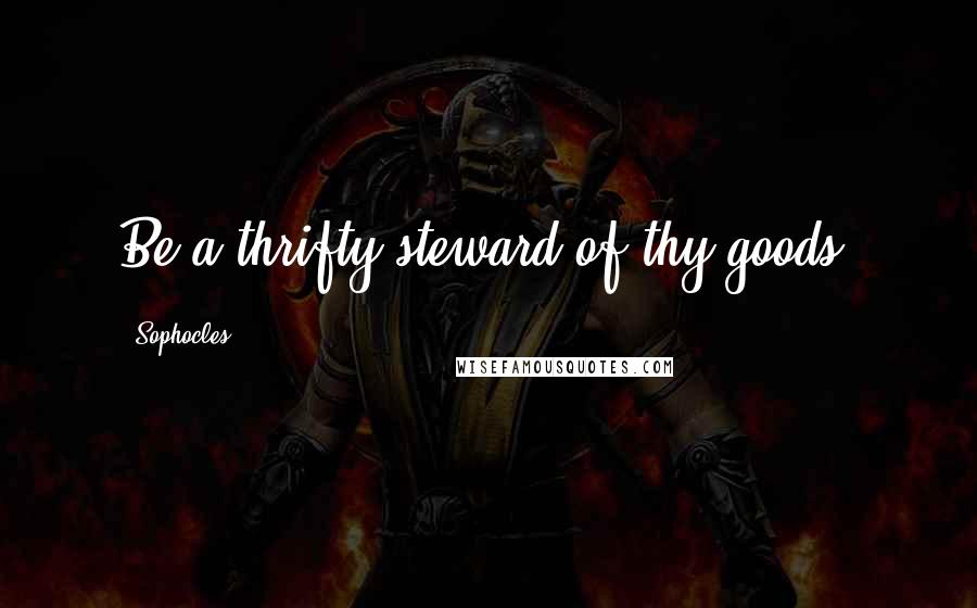 Sophocles Quotes: Be a thrifty steward of thy goods.