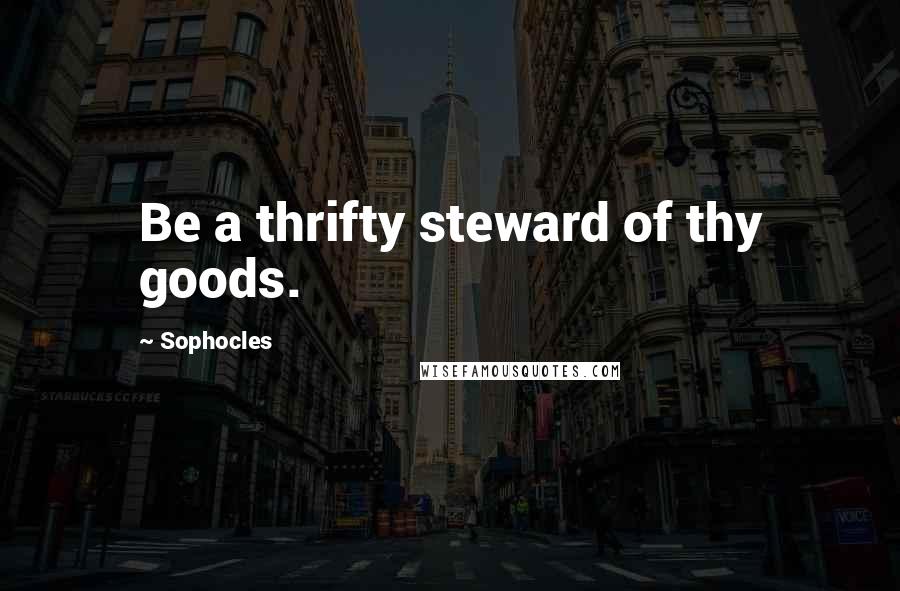 Sophocles Quotes: Be a thrifty steward of thy goods.