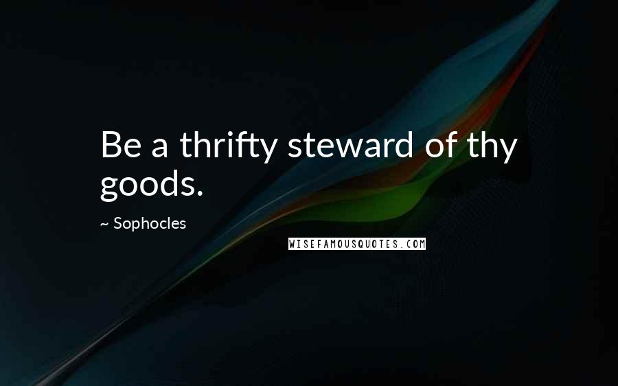 Sophocles Quotes: Be a thrifty steward of thy goods.